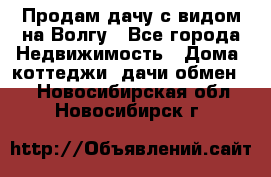 Продам дачу с видом на Волгу - Все города Недвижимость » Дома, коттеджи, дачи обмен   . Новосибирская обл.,Новосибирск г.